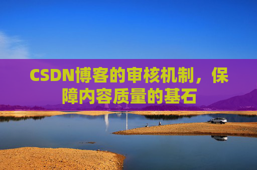 CSDN博客的审核机制，保障内容质量的基石